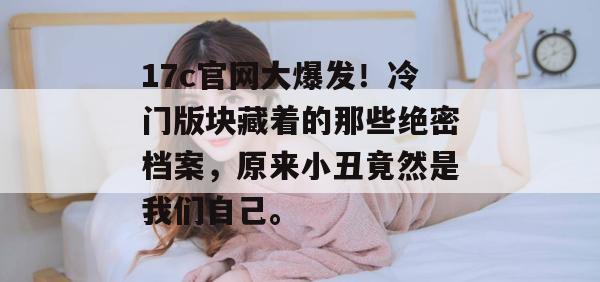 17c官网大爆发！冷门版块藏着的那些绝密档案，原来小丑竟然是我们自己。