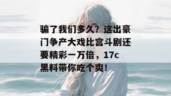 骗了我们多久？这出豪门争产大戏比宫斗剧还要精彩一万倍，17c黑料带你吃个爽！