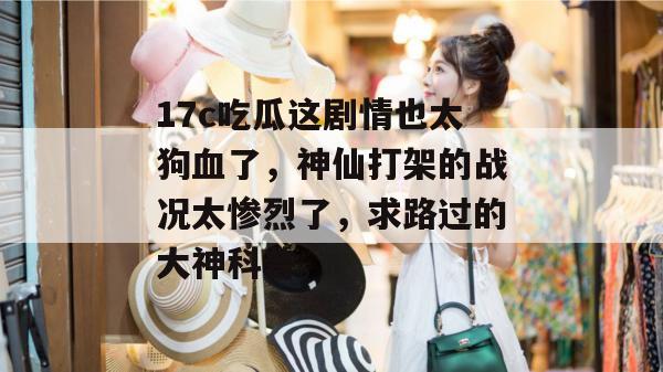 17c吃瓜这剧情也太狗血了，神仙打架的战况太惨烈了，求路过的大神科普。