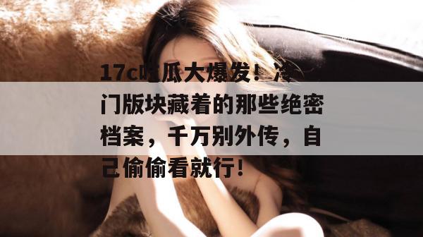 17c吃瓜大爆发!冷门版块藏着的那些绝密档案,千万别外传,自己偷偷看就行!