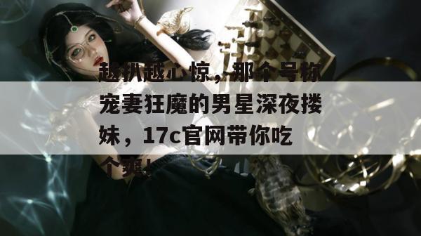 越扒越心惊，那个号称宠妻狂魔的男星深夜搂妹，17c官网带你吃个爽！