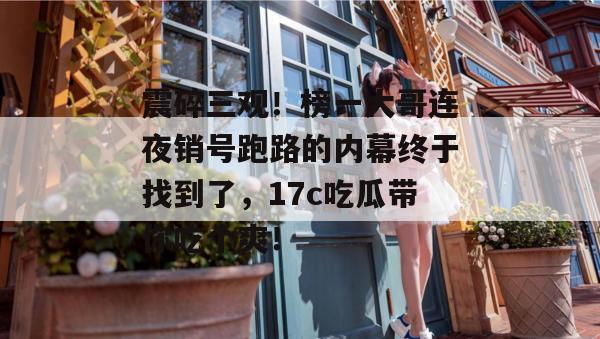震碎三观！榜一大哥连夜销号跑路的内幕终于找到了，17c吃瓜带你吃个爽！