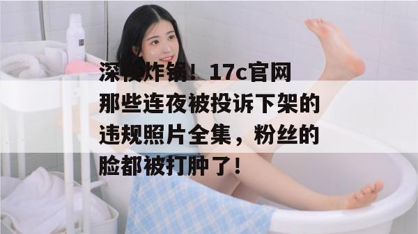 深夜炸锅！17c官网那些连夜被投诉下架的违规照片全集，粉丝的脸都被打肿了！