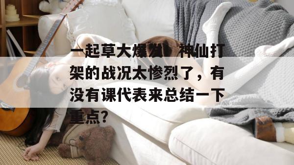 一起草大爆发！神仙打架的战况太惨烈了，有没有课代表来总结一下重点？