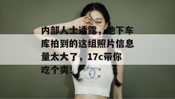 内部人士透露,地下车库拍到的这组照片信息量太大了,17c带你吃个爽!