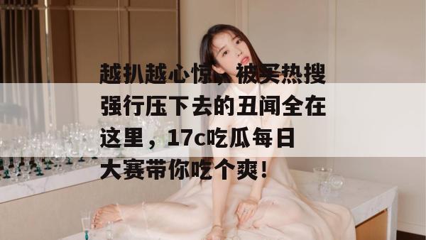 越扒越心惊，被买热搜强行压下去的丑闻全在这里，17c吃瓜每日大赛带你吃个爽！