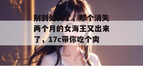 别到处找了，那个消失两个月的女海王又出来了，17c带你吃个爽！