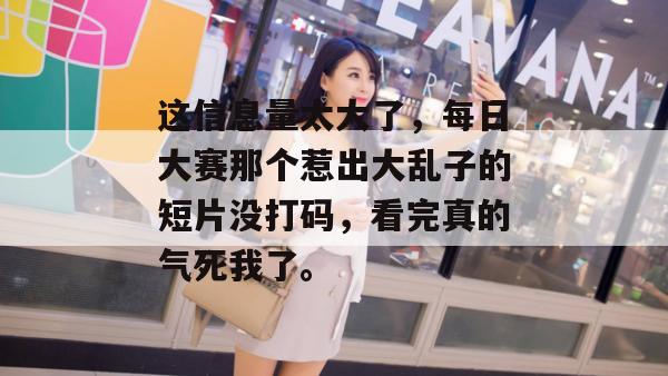 这信息量太大了，每日大赛那个惹出大乱子的短片没打码，看完真的气死我了。