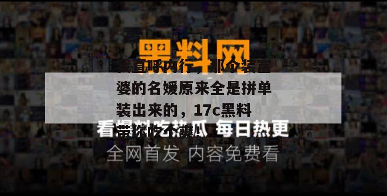 我直呼内行，那个装富婆的名媛原来全是拼单装出来的，17c黑料带你吃个爽！