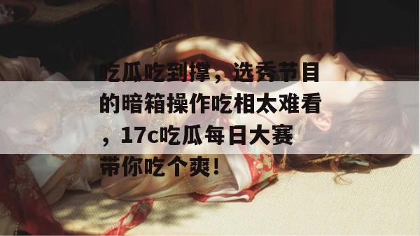 吃瓜吃到撑，选秀节目的暗箱操作吃相太难看，17c吃瓜每日大赛带你吃个爽！