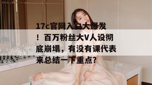 17c官网入口大爆发！百万粉丝大V人设彻底崩塌，有没有课代表来总结一下重点？