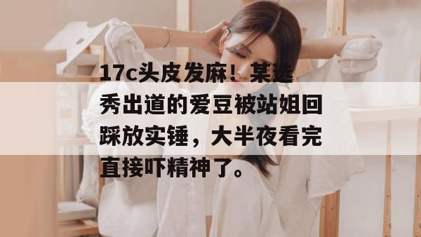 17c头皮发麻！某选秀出道的爱豆被站姐回踩放实锤，大半夜看完直接吓精神了。