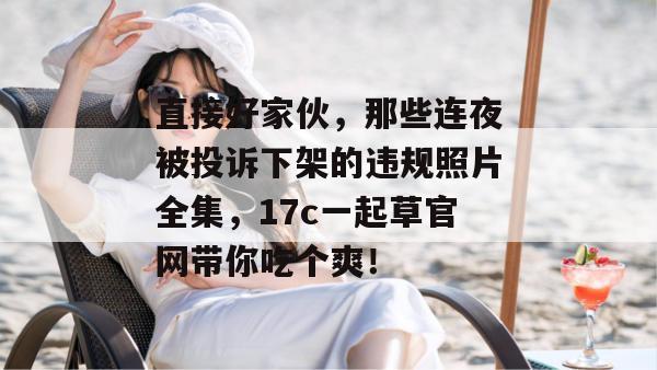 直接好家伙,那些连夜被投诉下架的违规照片全集,17c一起草官网带你吃个爽!