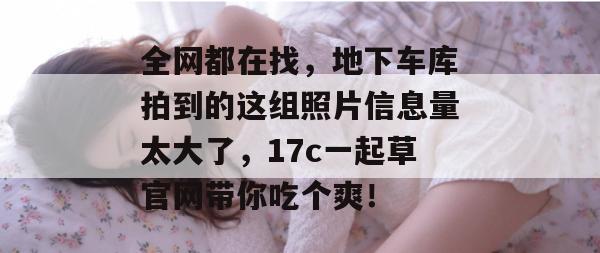 全网都在找，地下车库拍到的这组照片信息量太大了，17c一起草官网带你吃个爽！