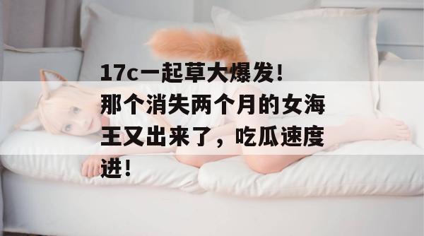 17c一起草大爆发！那个消失两个月的女海王又出来了，吃瓜速度进！